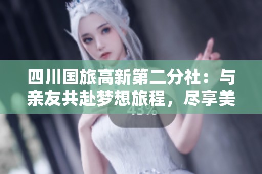 四川国旅高新第二分社：与亲友共赴梦想旅程，尽享美好旅行时光