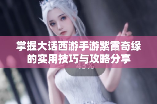 掌握大话西游手游紫霞奇缘的实用技巧与攻略分享