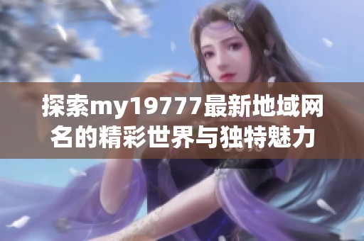 探索my19777最新地域网名的精彩世界与独特魅力