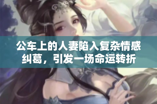 公车上的人妻陷入复杂情感纠葛，引发一场命运转折