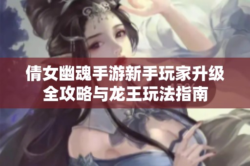 倩女幽魂手游新手玩家升级全攻略与龙王玩法指南