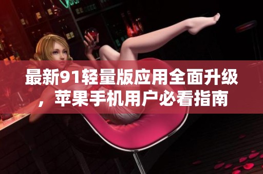 最新91轻量版应用全面升级，苹果手机用户必看指南