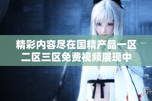 精彩内容尽在国精产品一区二区三区免费视频展现中