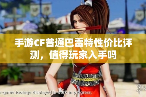 手游CF普通巴雷特性价比评测，值得玩家入手吗