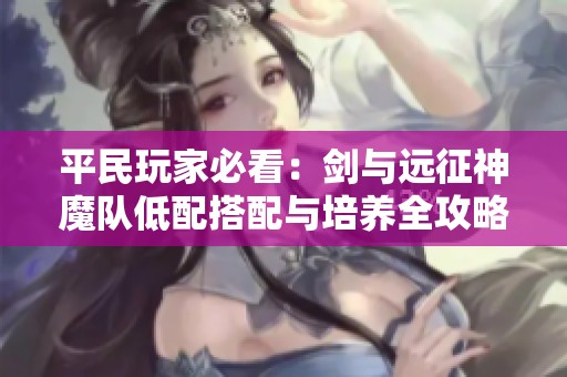 平民玩家必看：剑与远征神魔队低配搭配与培养全攻略
