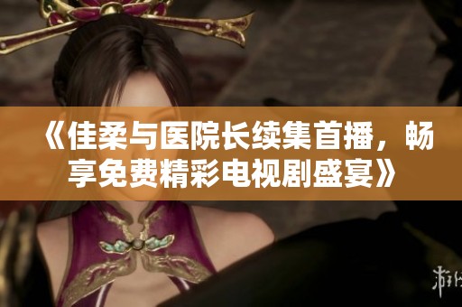 《佳柔与医院长续集首播，畅享免费精彩电视剧盛宴》