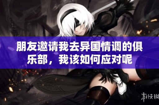 朋友邀请我去异国情调的俱乐部，我该如何应对呢