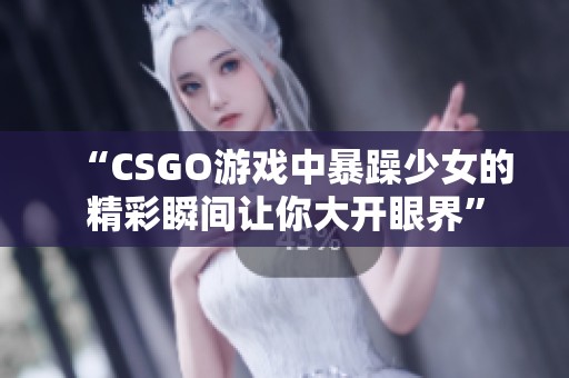 “CSGO游戏中暴躁少女的精彩瞬间让你大开眼界”