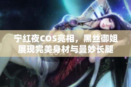 宁红夜COS亮相，黑丝御姐展现完美身材与曼妙长腿