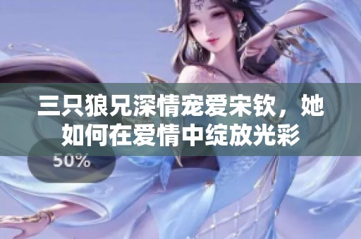三只狼兄深情宠爱宋钦，她如何在爱情中绽放光彩