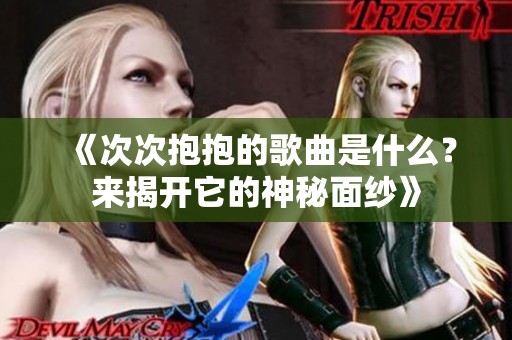 《次次抱抱的歌曲是什么？来揭开它的神秘面纱》