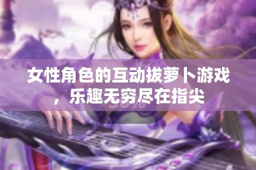 女性角色的互动拔萝卜游戏，乐趣无穷尽在指尖