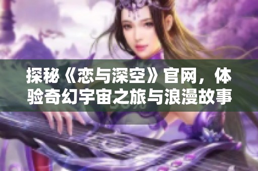 探秘《恋与深空》官网，体验奇幻宇宙之旅与浪漫故事交织