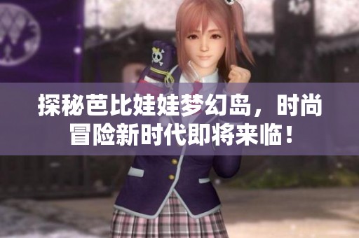 探秘芭比娃娃梦幻岛，时尚冒险新时代即将来临！