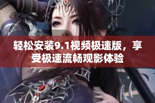 轻松安装9.1视频极速版，享受极速流畅观影体验
