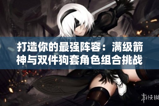 打造你的最强阵容：满级箭神与双件狗套角色组合挑战！