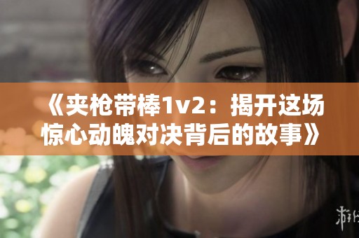 《夹枪带棒1v2：揭开这场惊心动魄对决背后的故事》