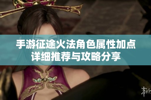手游征途火法角色属性加点详细推荐与攻略分享
