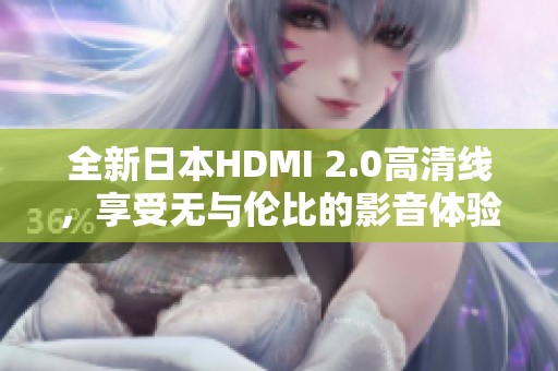 全新日本HDMI 2.0高清线，享受无与伦比的影音体验