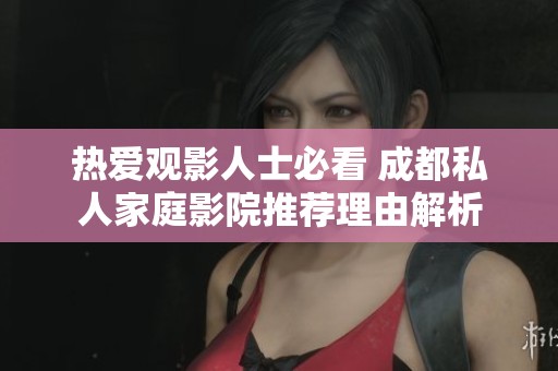 热爱观影人士必看 成都私人家庭影院推荐理由解析