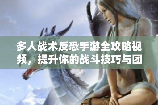 多人战术反恐手游全攻略视频，提升你的战斗技巧与团队合作能力