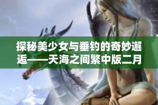 探秘美少女与垂钓的奇妙邂逅——天海之间繁中版二月浪的浪漫故事