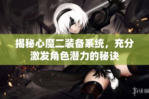 揭秘心魔二装备系统，充分激发角色潜力的秘诀