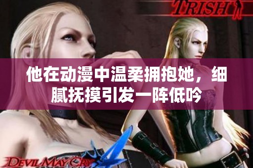 他在动漫中温柔拥抱她，细腻抚摸引发一阵低吟