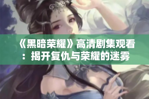 《黑暗荣耀》高清剧集观看：揭开复仇与荣耀的迷雾