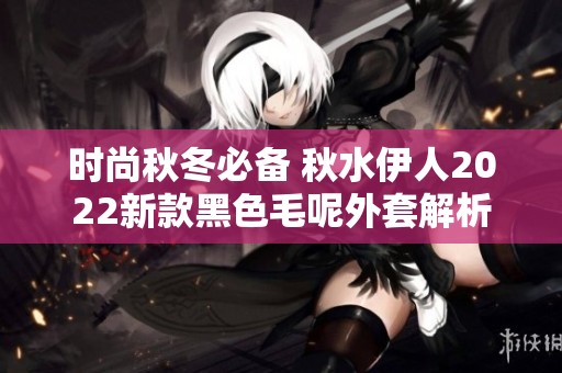 时尚秋冬必备 秋水伊人2022新款黑色毛呢外套解析