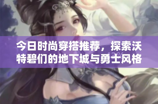 今日时尚穿搭推荐，探索沃特碧们的地下城与勇士风格