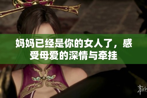 妈妈已经是你的女人了，感受母爱的深情与牵挂