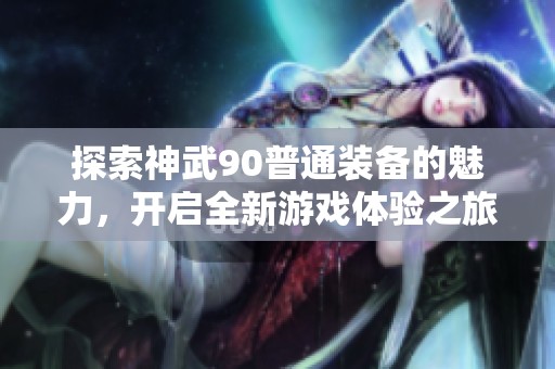 探索神武90普通装备的魅力，开启全新游戏体验之旅