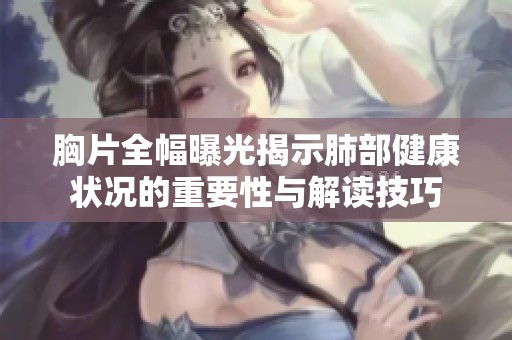胸片全幅曝光揭示肺部健康状况的重要性与解读技巧