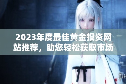 2023年度最佳黄金投资网站推荐，助您轻松获取市场信息