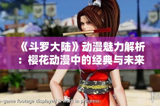 《斗罗大陆》动漫魅力解析：樱花动漫中的经典与未来发展