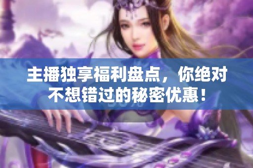 主播独享福利盘点，你绝对不想错过的秘密优惠！