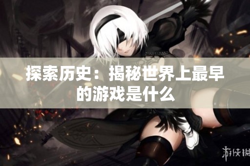 探索历史：揭秘世界上最早的游戏是什么