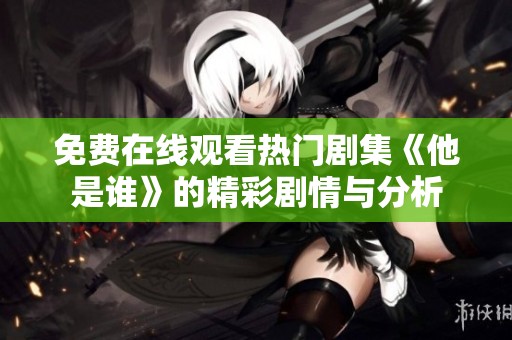 免费在线观看热门剧集《他是谁》的精彩剧情与分析