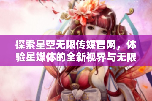 探索星空无限传媒官网，体验星媒体的全新视界与无限可能