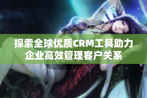 探索全球优质CRM工具助力企业高效管理客户关系