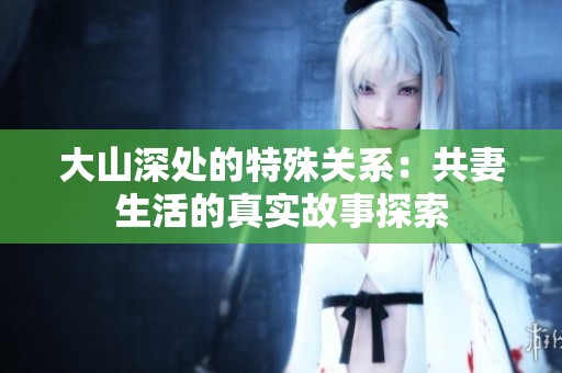 大山深处的特殊关系：共妻生活的真实故事探索