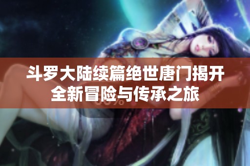斗罗大陆续篇绝世唐门揭开全新冒险与传承之旅