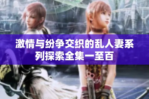 激情与纷争交织的乱人妻系列探索全集一至百