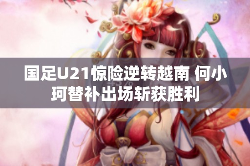 国足U21惊险逆转越南 何小珂替补出场斩获胜利