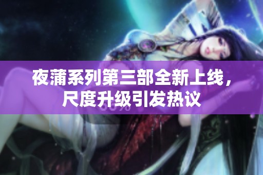 夜蒲系列第三部全新上线，尺度升级引发热议