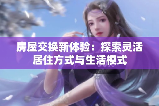 房屋交换新体验：探索灵活居住方式与生活模式