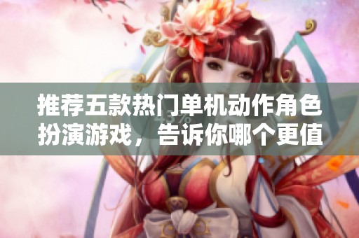 推荐五款热门单机动作角色扮演游戏，告诉你哪个更值得玩