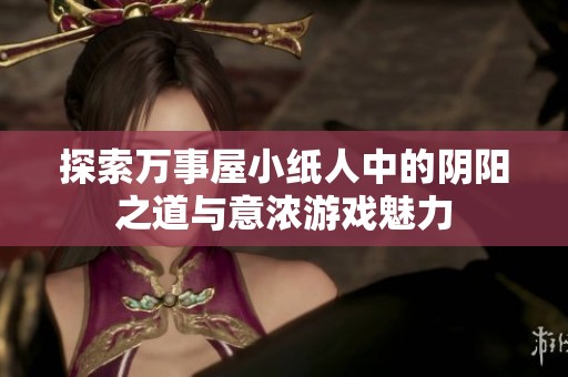 探索万事屋小纸人中的阴阳之道与意浓游戏魅力