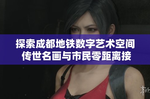 探索成都地铁数字艺术空间 传世名画与市民零距离接触